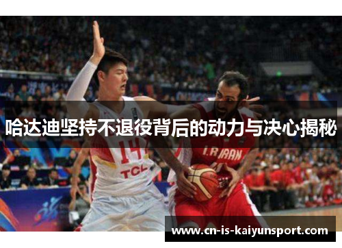 哈达迪坚持不退役背后的动力与决心揭秘