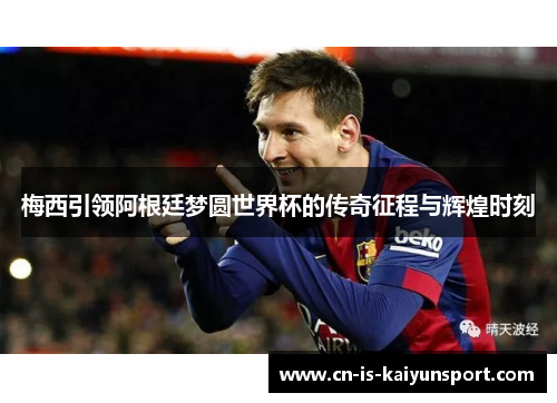 梅西引领阿根廷梦圆世界杯的传奇征程与辉煌时刻