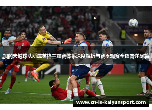 加的夫城球队所属英格兰联赛体系深度解析与赛季观赛全指南详尽篇