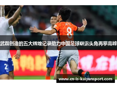 武磊创造的五大辉煌记录助力中国足球崭露头角再攀高峰