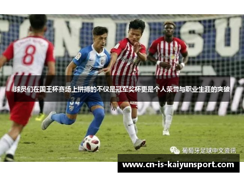 球员们在国王杯赛场上拼搏的不仅是冠军奖杯更是个人荣誉与职业生涯的突破
