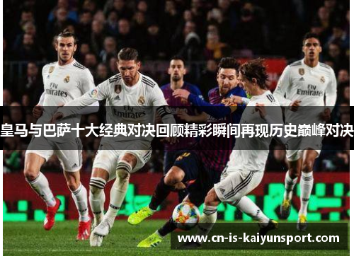 皇马与巴萨十大经典对决回顾精彩瞬间再现历史巅峰对决