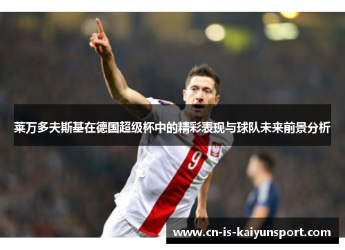莱万多夫斯基在德国超级杯中的精彩表现与球队未来前景分析