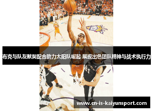 布克与队友默契配合助力太阳队崛起 展现出色团队精神与战术执行力