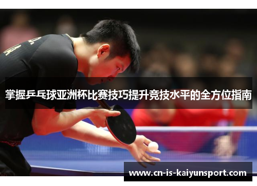 掌握乒乓球亚洲杯比赛技巧提升竞技水平的全方位指南