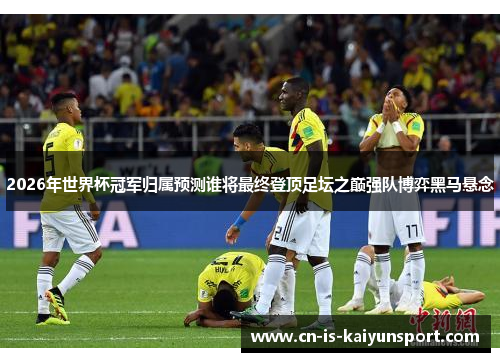 2026年世界杯冠军归属预测谁将最终登顶足坛之巅强队博弈黑马悬念