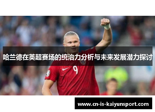 哈兰德在英超赛场的统治力分析与未来发展潜力探讨