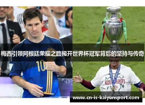 梅西引领阿根廷荣耀之路揭开世界杯冠军背后的坚持与传奇