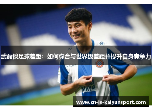 武磊谈足球差距：如何弥合与世界级差距并提升自身竞争力