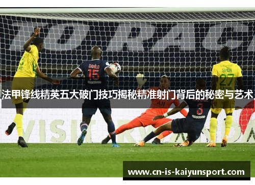 法甲锋线精英五大破门技巧揭秘精准射门背后的秘密与艺术