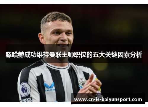 滕哈赫成功维持曼联主帅职位的五大关键因素分析