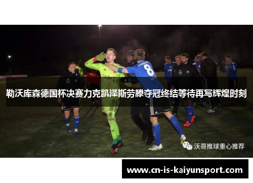 勒沃库森德国杯决赛力克凯泽斯劳滕夺冠终结等待再写辉煌时刻