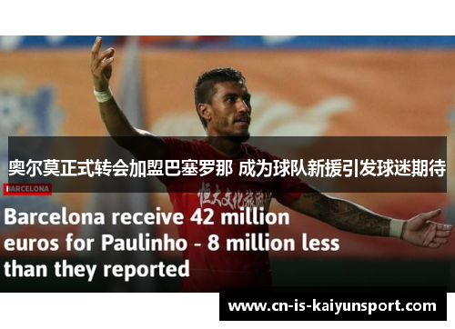 奥尔莫正式转会加盟巴塞罗那 成为球队新援引发球迷期待