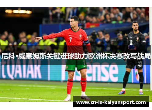 尼科·威廉姆斯关键进球助力欧洲杯决赛改写战局