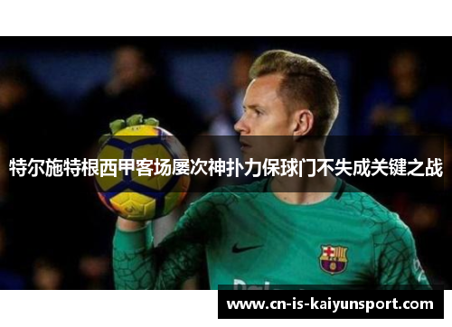 特尔施特根西甲客场屡次神扑力保球门不失成关键之战