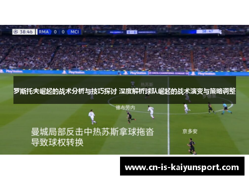 罗斯托夫崛起的战术分析与技巧探讨 深度解析球队崛起的战术演变与策略调整
