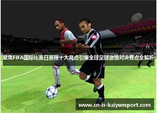 聚焦FIFA国际比赛日赛程十大亮点引爆全球足球激情对决看点全解析