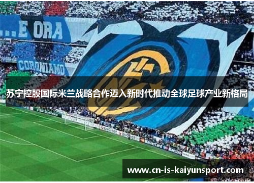 苏宁控股国际米兰战略合作迈入新时代推动全球足球产业新格局