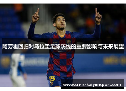 阿劳霍回归对乌拉圭足球防线的重要影响与未来展望