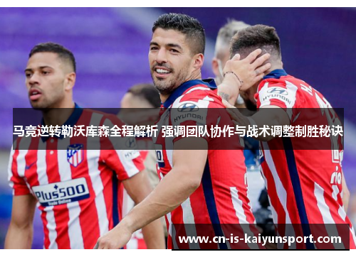 马竞逆转勒沃库森全程解析 强调团队协作与战术调整制胜秘诀