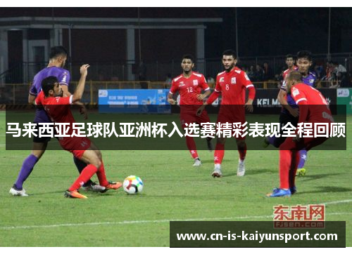 马来西亚足球队亚洲杯入选赛精彩表现全程回顾